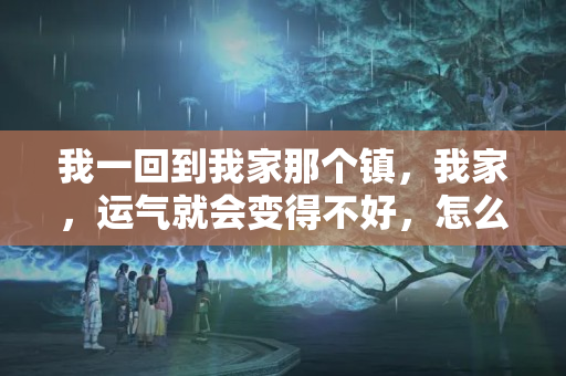 我一回到我家那个镇，我家，运气就会变得不好，怎么办，求风水先生，算命先？家运不好有什么办法化解呢