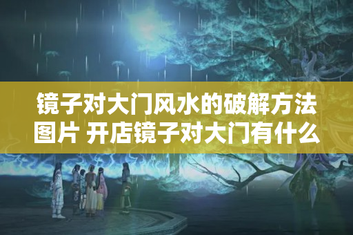 镜子对大门风水的破解方法图片 开店镜子对大门有什么不好