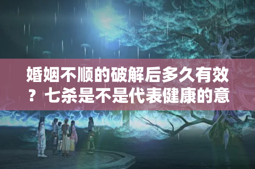 婚姻不顺的破解后多久有效？七杀是不是代表健康的意思