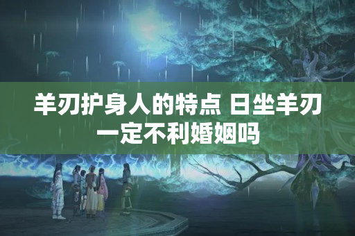 羊刃护身人的特点 日坐羊刃一定不利婚姻吗