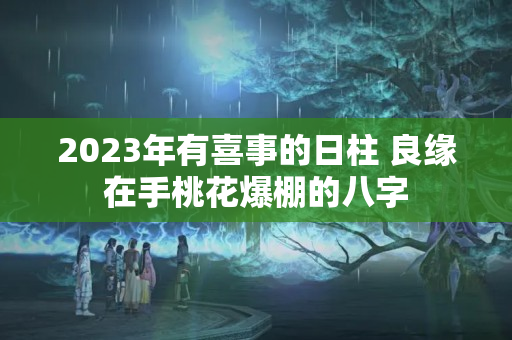 2023年有喜事的日柱 良缘在手桃花爆棚的八字