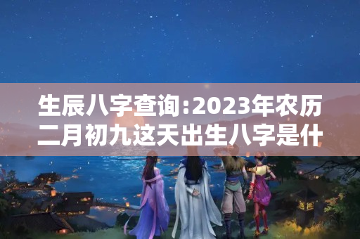 生辰八字查询:2023年农历二月初九这天出生八字是什么