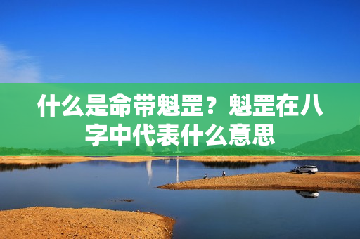 什么是命带魁罡？魁罡在八字中代表什么意思