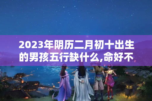 2023年阴历二月初十出生的男孩五行缺什么,命好不好