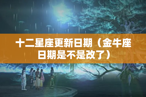 十二星座更新日期（金牛座日期是不是改了）