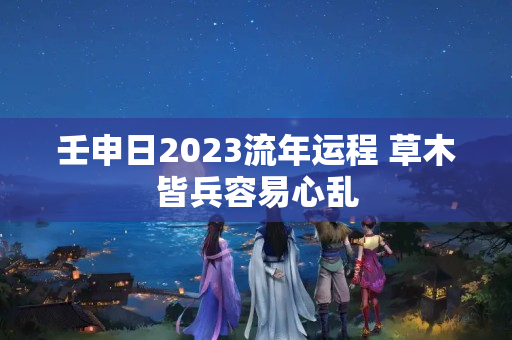 壬申日2023流年运程 草木皆兵容易心乱