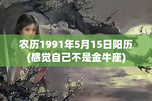 农历1991年5月15日阳历(感觉自己不是金牛座)