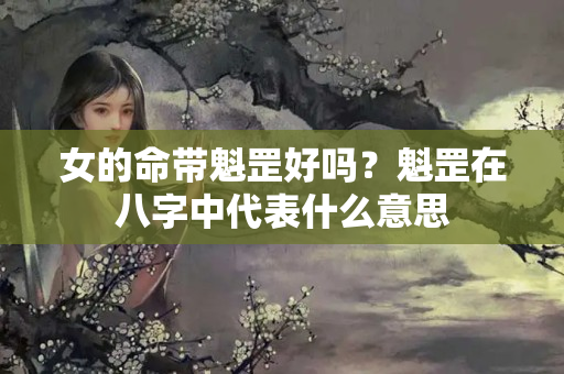 女的命带魁罡好吗？魁罡在八字中代表什么意思