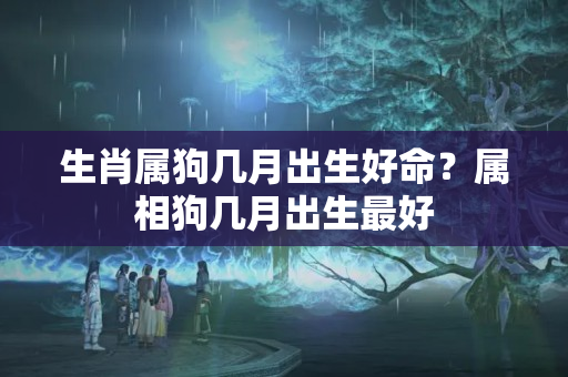 生肖属狗几月出生好命？属相狗几月出生最好