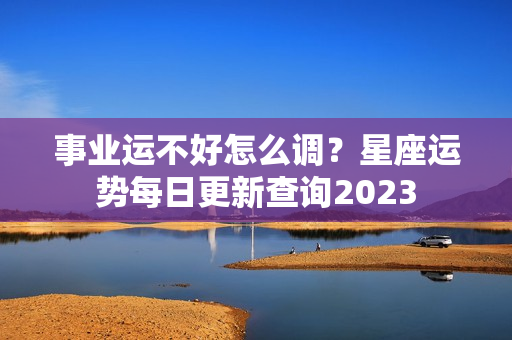 事业运不好怎么调？星座运势每日更新查询2023