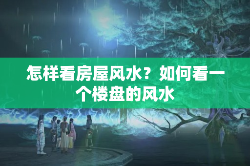 怎样看房屋风水？如何看一个楼盘的风水