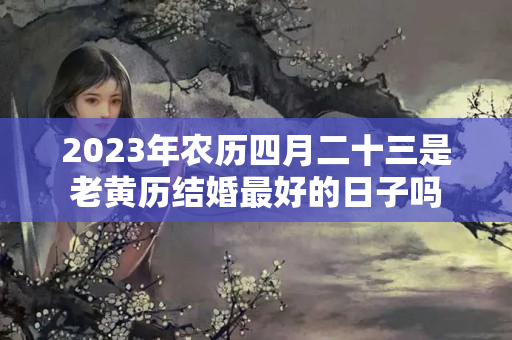 2023年农历四月二十三是老黄历结婚最好的日子吗