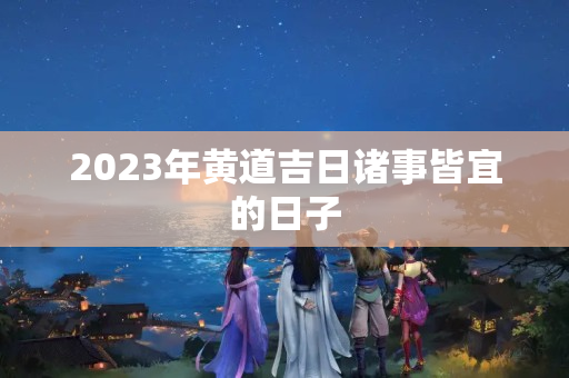 2023年黄道吉日诸事皆宜的日子