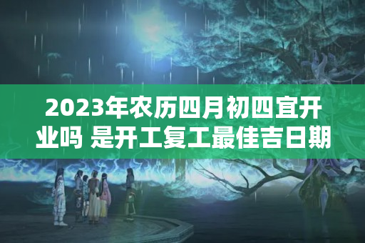 2023年农历四月初四宜开业吗 是开工复工最佳吉日期吗