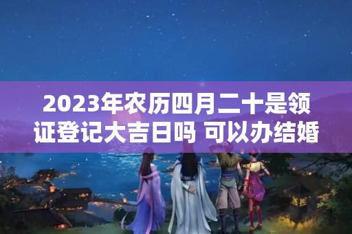 2023年农历四月二十是领证登记大吉日吗 可以办结婚酒席吗