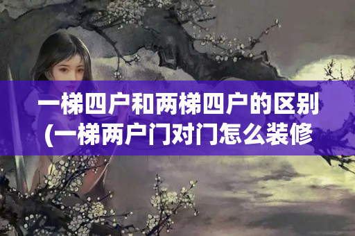 一梯四户和两梯四户的区别(一梯两户门对门怎么装修)