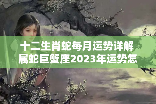 十二生肖蛇每月运势详解 属蛇巨蟹座2023年运势怎么样