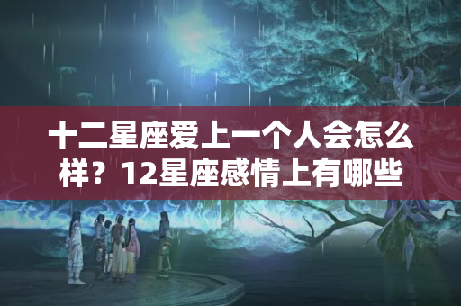 十二星座爱上一个人会怎么样？12星座感情上有哪些特点