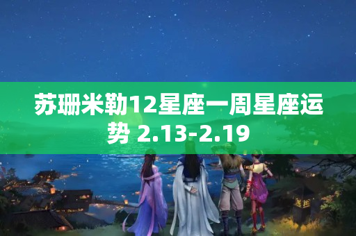 苏珊米勒12星座一周星座运势 2.13-2.19