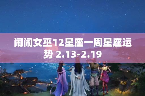 闹闹女巫12星座一周星座运势 2.13-2.19