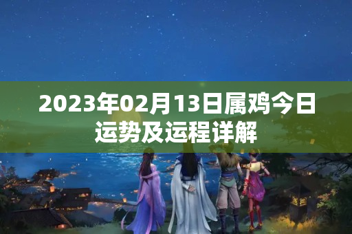 2023年02月13日属鸡今日运势及运程详解