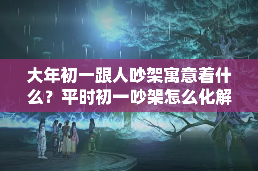 大年初一跟人吵架寓意着什么？平时初一吵架怎么化解