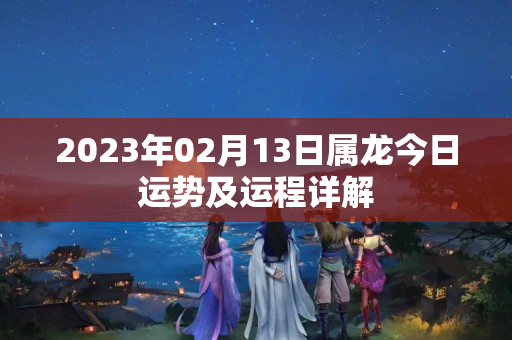 2023年02月13日属龙今日运势及运程详解