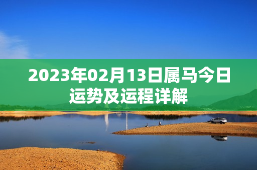 2023年02月13日属马今日运势及运程详解