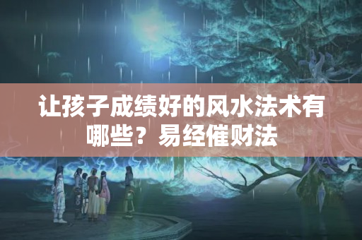 让孩子成绩好的风水法术有哪些？易经催财法