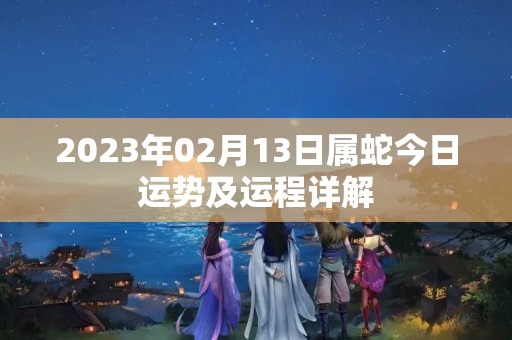 2023年02月13日属蛇今日运势及运程详解