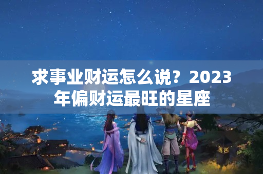 求事业财运怎么说？2023年偏财运最旺的星座