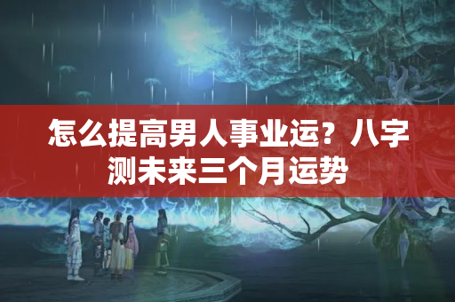 怎么提高男人事业运？八字测未来三个月运势