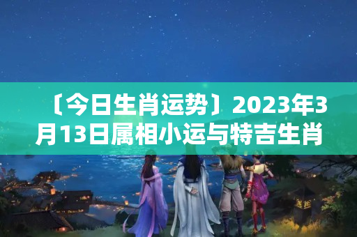 〔今日生肖运势〕2023年3月13日属相小运与特吉生肖