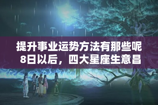 提升事业运势方法有那些呢 8日以后，四大星座生意昌盛兴隆，勇攀事业高峰，财运福禄