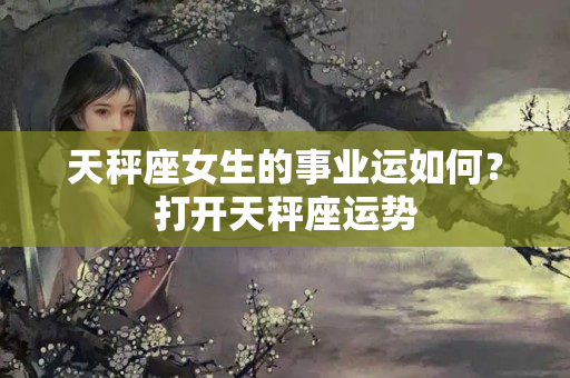 天秤座女生的事业运如何？打开天秤座运势