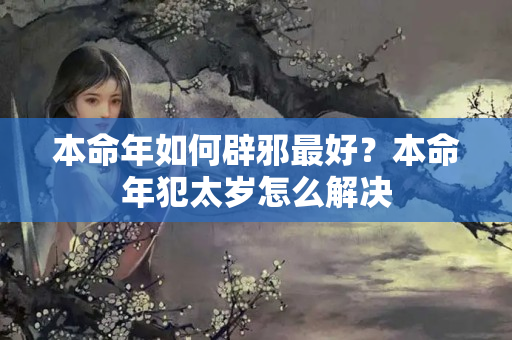 本命年如何辟邪最好？本命年犯太岁怎么解决