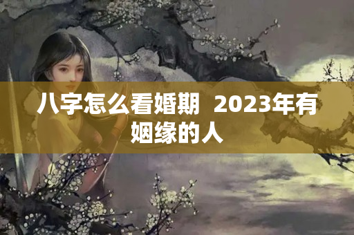 八字怎么看婚期  2023年有姻缘的人