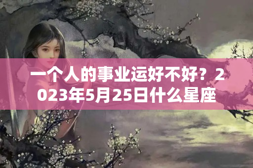 一个人的事业运好不好？2023年5月25日什么星座