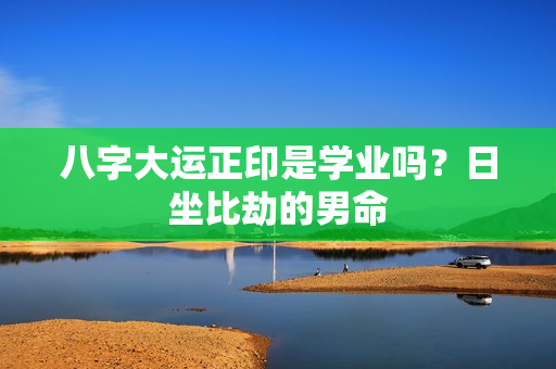 八字大运正印是学业吗？日坐比劫的男命