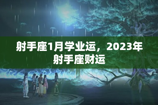 射手座1月学业运，2023年射手座财运