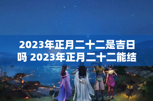 2023年正月二十二是吉日吗 2023年正月二十二能结婚吗