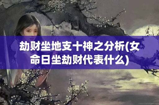 劫财坐地支十神之分析(女命日坐劫财代表什么)