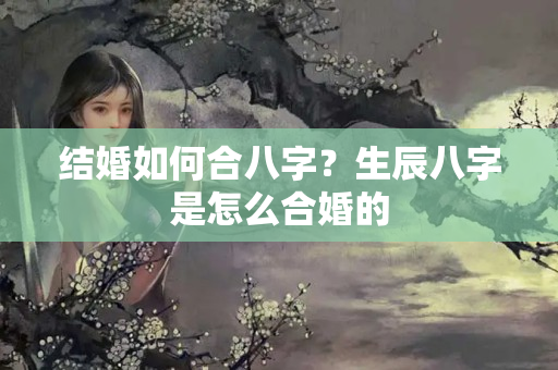 结婚如何合八字？生辰八字是怎么合婚的