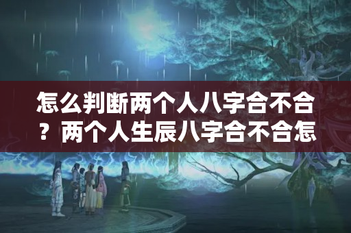 怎么判断两个人八字合不合？两个人生辰八字合不合怎么算