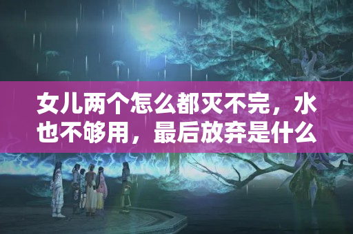 女儿两个怎么都灭不完，水也不够用，最后放弃是什么征兆？？财运到了有什么征兆