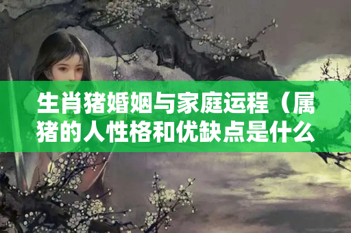 生肖猪婚姻与家庭运程（属猪的人性格和优缺点是什么）