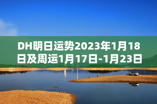 DH明日运势2023年1月18日及周运1月17日-1月23日十二星座运势（属猪的今年什么颜色是幸运色）