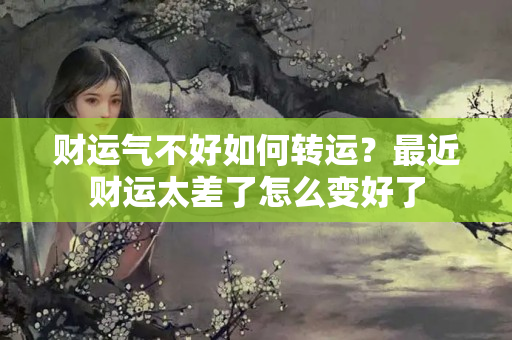 财运气不好如何转运？最近财运太差了怎么变好了