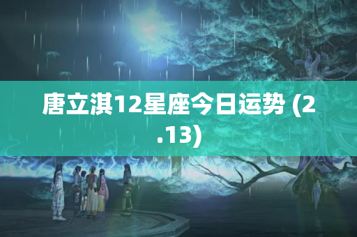 唐立淇12星座今日运势 (2.13)