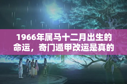 1966年属马十二月出生的命运，奇门遁甲改运是真的吗